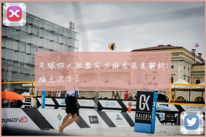 足球四大联盟实力排名深度解析:谁主沉浮?
