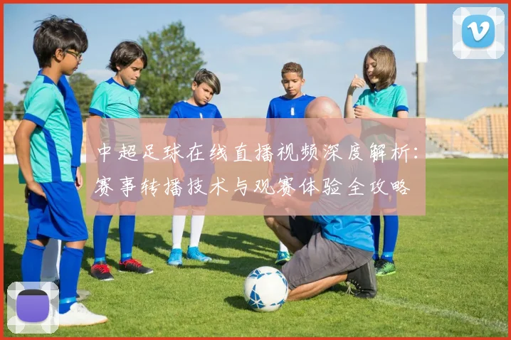 中超足球在线直播视频深度解析：赛事转播技术与观赛体验全攻略
