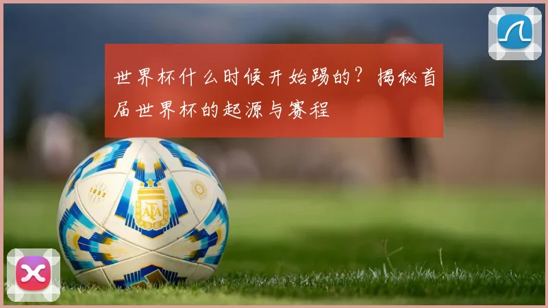 世界杯什么时候开始踢的？揭秘首届世界杯的起源与赛程