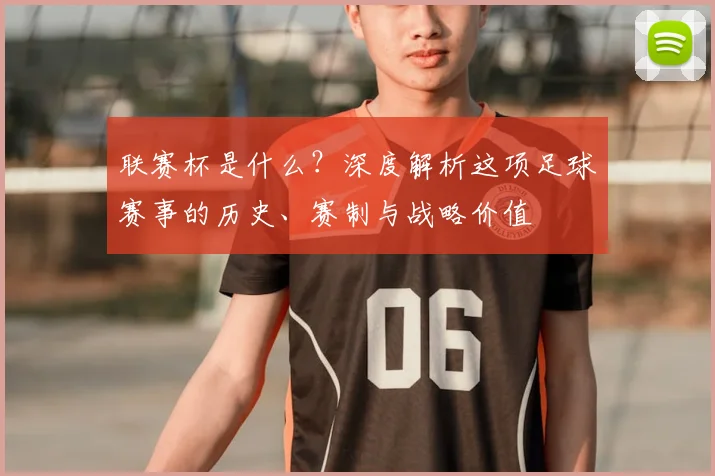 联赛杯是什么?深度解析这项足球赛事的历史、赛制与战略价值