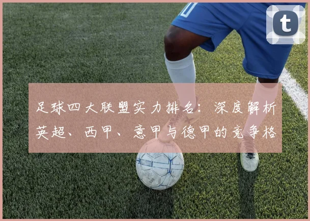 足球四大联盟实力排名:深度解析英超、西甲、意甲与德甲的竞争格局