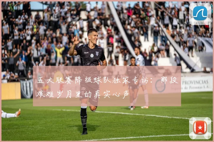 五大联赛降级球队独家专访：那段艰难岁月里的真实心声
