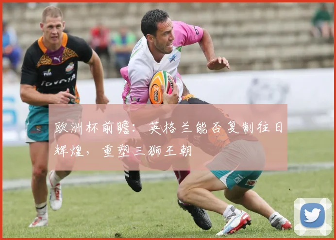 欧洲杯前瞻：英格兰能否复制往日辉煌，重塑三狮王朝