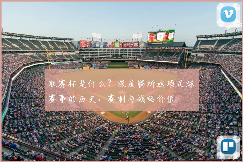 联赛杯是什么？深度解析这项足球赛事的历史、赛制与战略价值