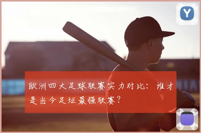 欧洲四大足球联赛实力对比：谁才是当今足坛最强联赛？