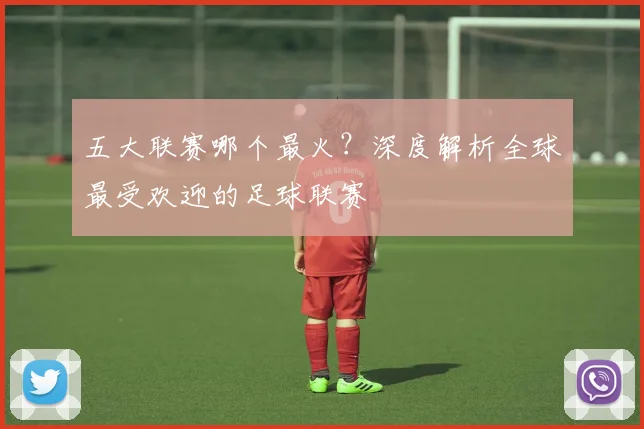五大联赛哪个最火？深度解析全球最受欢迎的足球联赛