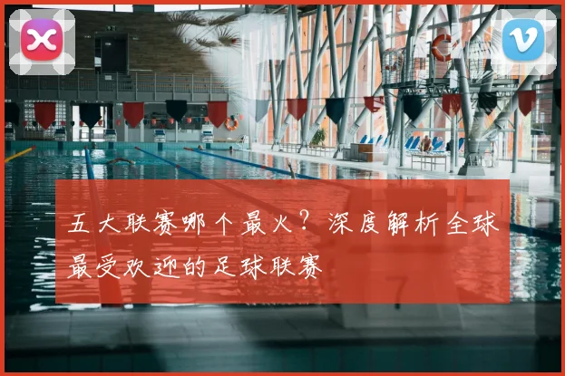 五大联赛哪个最火？深度解析全球最受欢迎的足球联赛