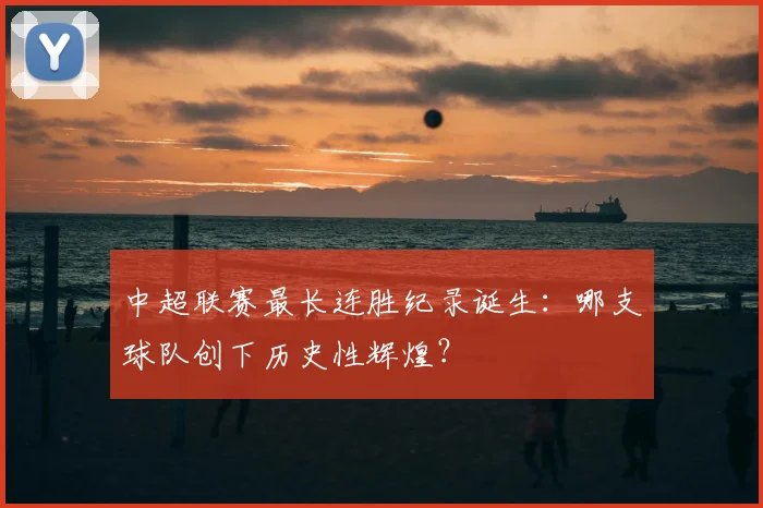 中超联赛最长连胜纪录诞生：哪支球队创下历史性辉煌？