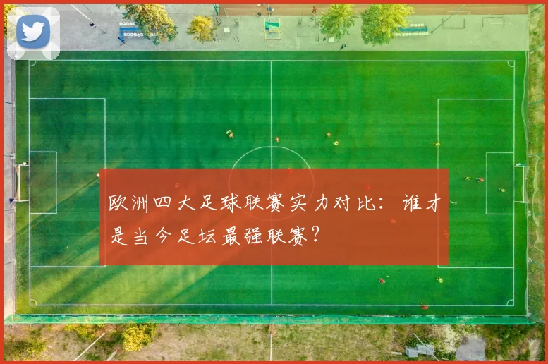 欧洲四大足球联赛实力对比:谁才是当今足坛最强联赛?